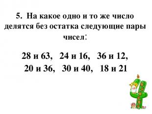 5. На какое одно и то же число делятся без остатка следующие пары чисел: 28 и 63