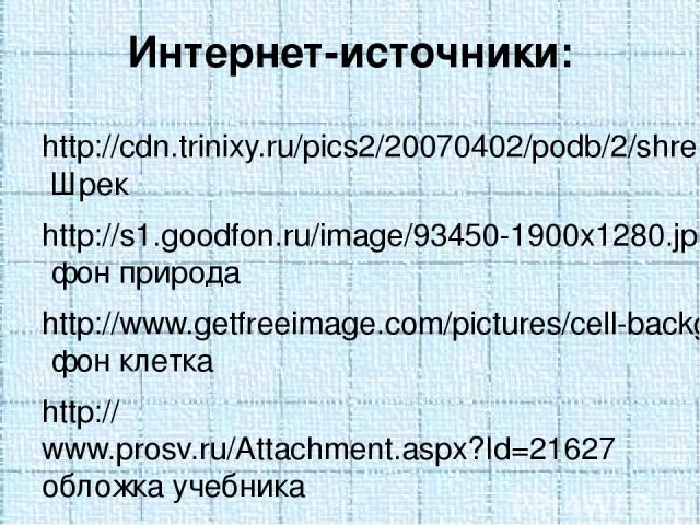 Интернет-источники: http://cdn.trinixy.ru/pics2/20070402/podb/2/shrek_01.jpg Шрек http://s1.goodfon.ru/image/93450-1900x1280.jpg фон природа http://www.getfreeimage.com/pictures/cell-background-pic.jpg фон клетка http://www.prosv.ru/Attachment.aspx?…
