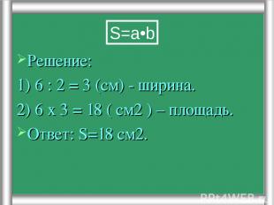 Решение: 1) 6 : 2 = 3 (см) - ширина. 2) 6 х 3 = 18 ( см2 ) – площадь. Ответ: S=1