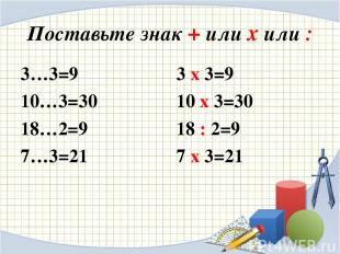 Поставьте знак + или х или : 3…3=9 10…3=30 18…2=9 7…3=21 3 х 3=9 10 х 3=30 18 :