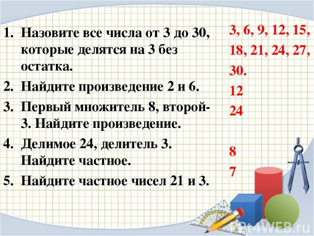 Назовите все числа от 3 до 30, которые делятся на 3 без остатка. Найдите произведение 2 и 6. Первый множитель 8, второй- 3. Найдите произведение. Делимое 24, делитель 3. Найдите частное. Найдите частное чисел 21 и 3. 3, 6, 9, 12, 15, 18, 21, 24, 27,…