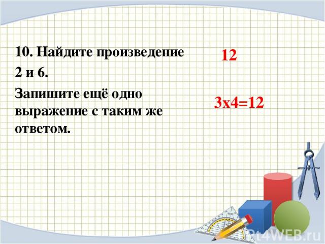 10. Найдите произведение 2 и 6. Запишите ещё одно выражение с таким же ответом. 12 3х4=12