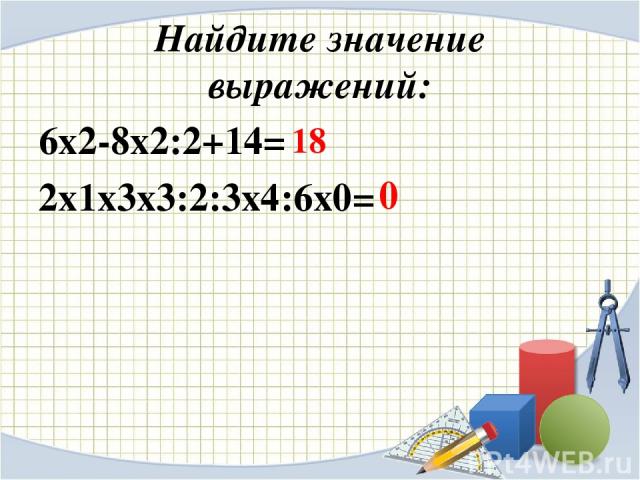 Найдите значение выражений: 6х2-8х2:2+14= 2х1х3х3:2:3х4:6х0= 18 0