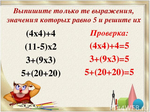 Выпишите только те выражения, значения которых равно 5 и решите их (4х4)+4 (11-5)х2 3+(9х3) 5+(20+20) Проверка: (4х4)+4=5 3+(9х3)=5 5+(20+20)=5