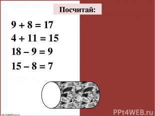 9 + 8 = 17 4 + 11 = 15 18 – 9 = 9 15 – 8 = 7 Посчитай: http://linda6035.ucoz.ru/