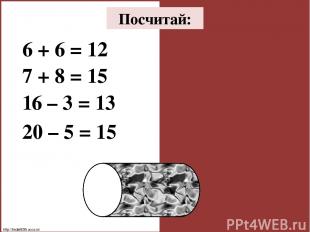 Посчитай: 6 + 6 = 12 7 + 8 = 15 16 – 3 = 13 20 – 5 = 15 http://linda6035.ucoz.ru
