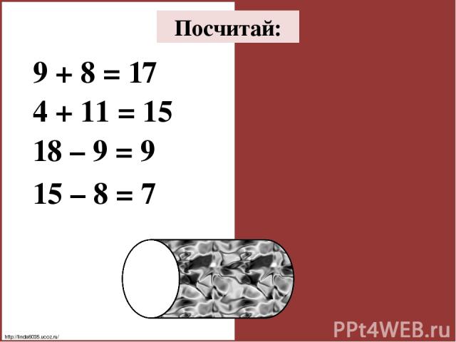 9 + 8 = 17 4 + 11 = 15 18 – 9 = 9 15 – 8 = 7 Посчитай: http://linda6035.ucoz.ru/
