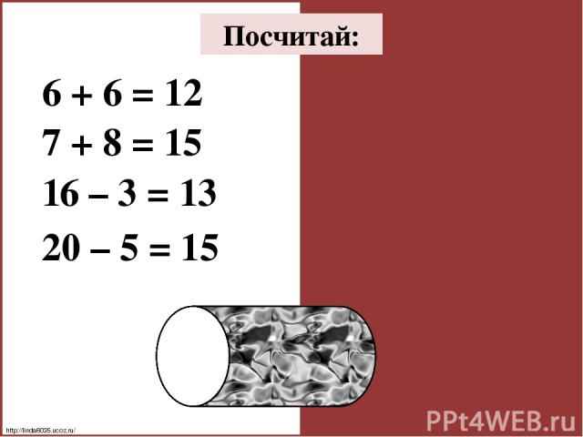 Посчитай: 6 + 6 = 12 7 + 8 = 15 16 – 3 = 13 20 – 5 = 15 http://linda6035.ucoz.ru/