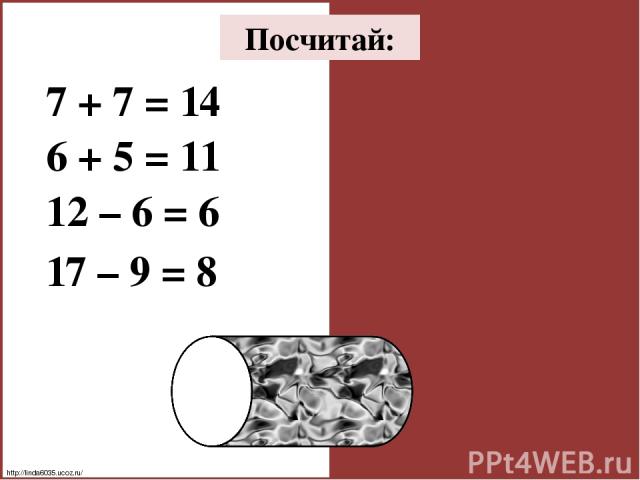 Посчитай: 7 + 7 = 14 6 + 5 = 11 12 – 6 = 6 17 – 9 = 8 http://linda6035.ucoz.ru/