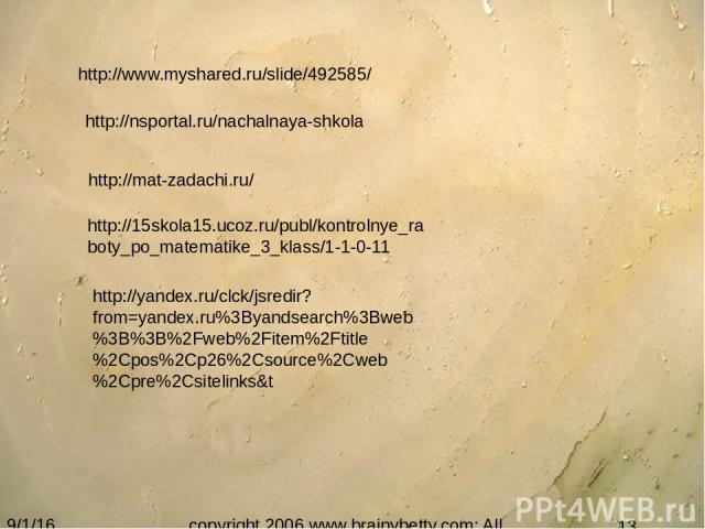 copyright 2006 www.brainybetty.com; All Rights Reserved. http://www.myshared.ru/slide/492585/ http://nsportal.ru/nachalnaya-shkola http://mat-zadachi.ru/ http://15skola15.ucoz.ru/publ/kontrolnye_raboty_po_matematike_3_klass/1-1-0-11 http://yandex.ru…