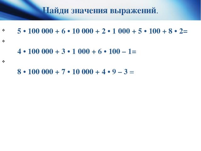 Найди значения выражений.     5 • 100 000 + 6 • 10 000 + 2 • 1 000 + 5 • 100 + 8 • 2=     4 • 100 000 + 3 • 1 000 + 6 • 100 – 1=      8 • 100 000 + 7 • 10 000 + 4 • 9 – 3 =