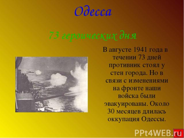В августе 1941 года в течении 73 дней противник стоял у стен города. Но в связи с изменениями на фронте наши войска были эвакуированы. Около 30 месяцев длилась оккупация Одессы. Одесса 73 героических дня