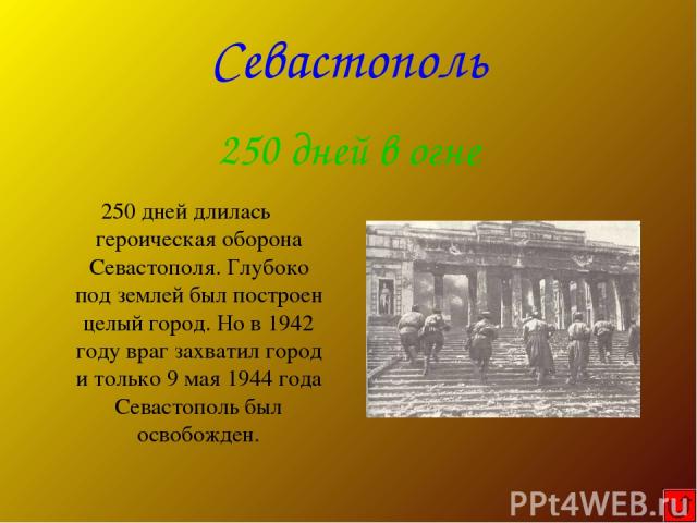 250 дней длилась героическая оборона Севастополя. Глубоко под землей был построен целый город. Но в 1942 году враг захватил город и только 9 мая 1944 года Севастополь был освобожден. Севастополь 250 дней в огне