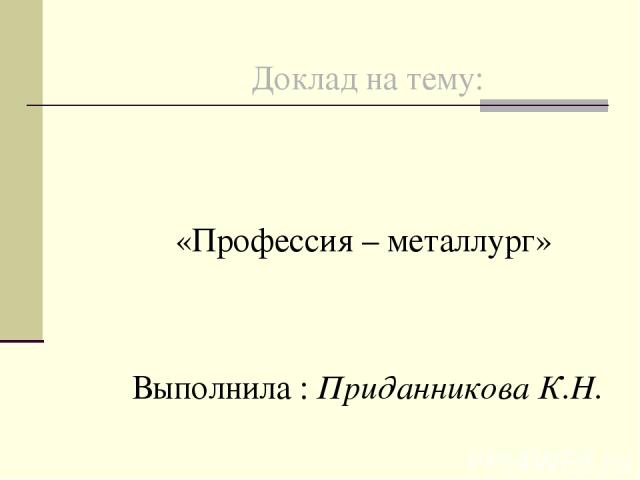 Доклад на тему: «Профессия – металлург» Выполнила : Приданникова К.Н.