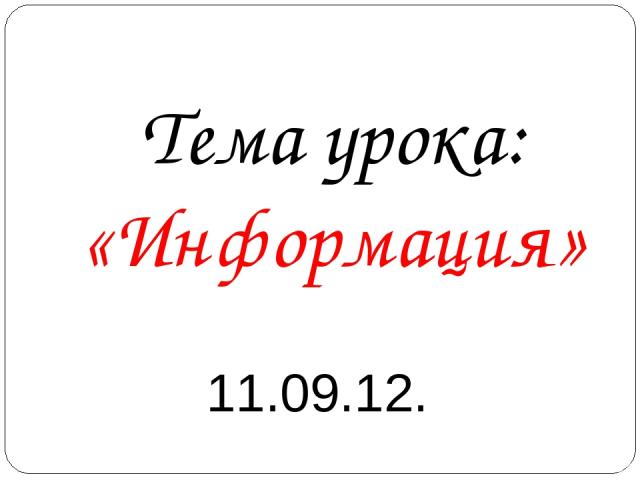 Тема урока: «Информация» 11.09.12.