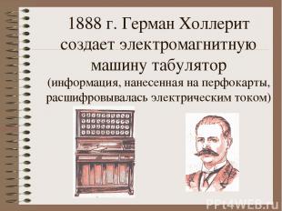 1888 г. Герман Холлерит создает электромагнитную машину табулятор (информация, н