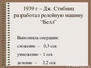 1939 г – Дж. Стибниц разработал релейную машину “Белл” Выполняла операции: сложе