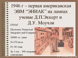 1946 г – первая американская ЭВМ “ЭНИАК” на лампах ученые Д.П.Эккерт и Д.У. Моуч