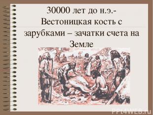 30000 лет до н.э.- Вестоницкая кость с зарубками – зачатки счета на Земле