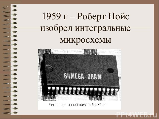 1959 г – Роберт Нойс изобрел интегральные микросхемы