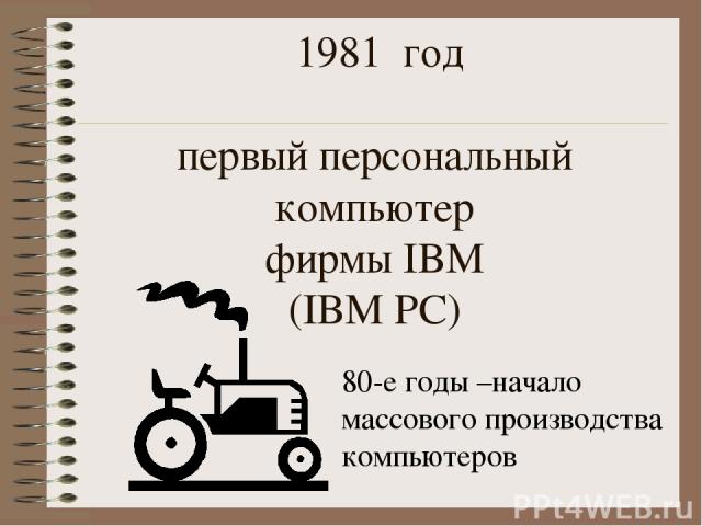 1981 год первый персональный компьютер фирмы IBM (IBM PC) 80-е годы –начало массового производства компьютеров