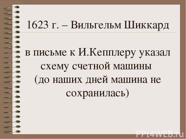 1623 г. – Вильгельм Шиккард в письме к И.Кепплеру указал схему счетной машины (до наших дней машина не сохранилась)