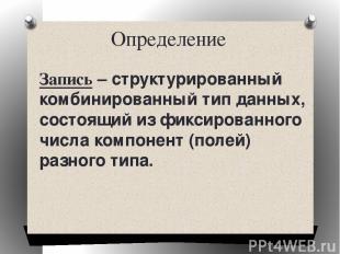 Определение Запись – структурированный комбинированный тип данных, состоящий из