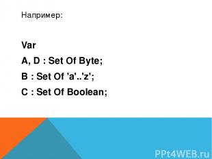 Например: Var A, D : Set Of Byte; B : Set Of 'a'..'z'; C : Set Of Boolean;