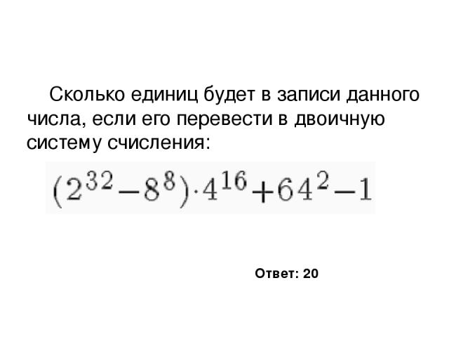 Сколько единиц будет в записи данного числа, если его перевести в двоичную систему счисления: Ответ: 20