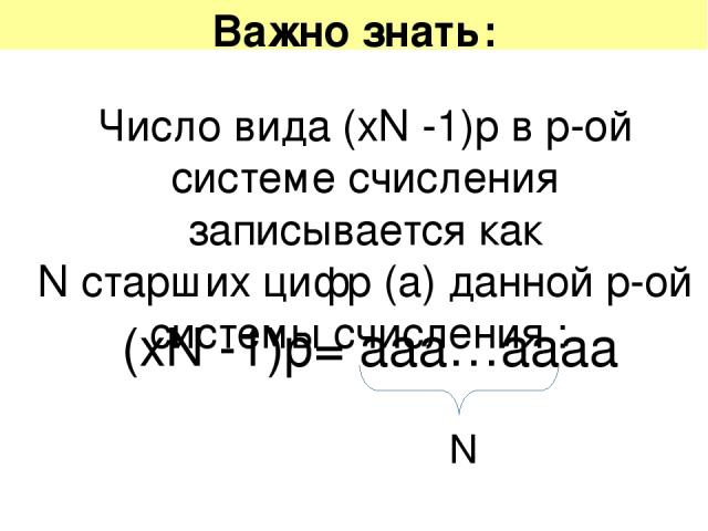 Важно знать: Число вида (хN -1)р в p-ой системе счисления записывается как N старших цифр (а) данной p-ой системы счисления : (хN -1)р= ааа…аааа N