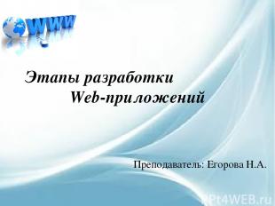 Этапы разработки Web-приложений Преподаватель: Егорова Н.А.