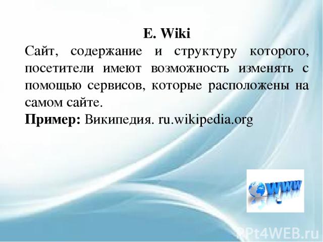 E. Wiki Сайт, содержание и структуру которого, посетители имеют возможность изменять с помощью сервисов, которые расположены на самом сайте. Пример: Википедия. ru.wikipedia.org