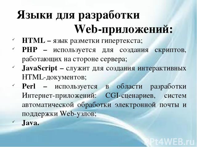  Языки для разработки Web-приложений: HTML – язык разметки гипертекста; PHP – используется для создания скриптов, работающих на стороне сервера; JavaScript – служит для создания интерактивных HTML-документов; Perl – используется в области разработки…