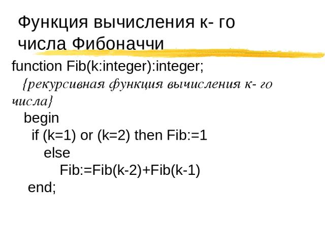 Функция вычисления к- го числа Фибоначчи function Fib(k:integer):integer; {рекурсивная функция вычисления к- го числа} begin if (k=1) or (k=2) then Fib:=1 else Fib:=Fib(k-2)+Fib(k-1) end;