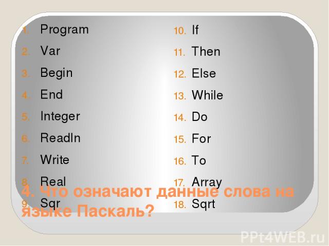 4. Что означают данные слова на языке Паскаль? Program Var Begin End Integer Readln Write Real Sqr If Then Else While Do For To Array Sqrt