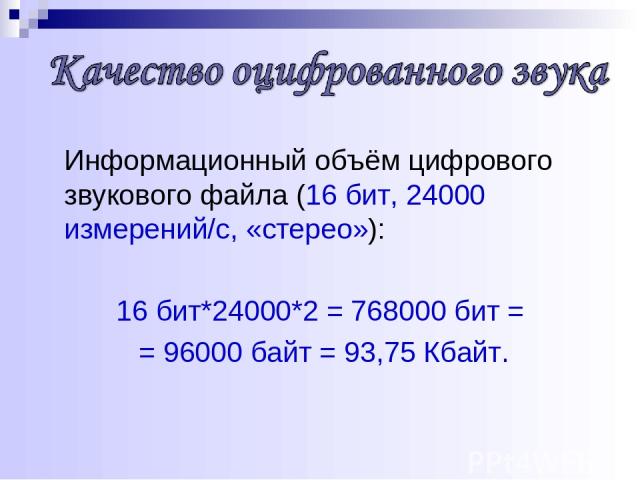 Информационный объём цифрового звукового файла (16 бит, 24000 измерений/c, «стерео»): 16 бит*24000*2 = 768000 бит = = 96000 байт = 93,75 Кбайт.