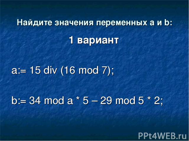 Найдите значения переменных a и b: 1 вариант a:= 15 div (16 mod 7); b:= 34 mod a * 5 – 29 mod 5 * 2;