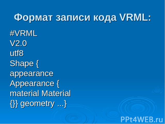 Формат записи кода VRML: #VRML V2.0 utf8 Shape { appearance Appearance { material Material {}} geometry ...}