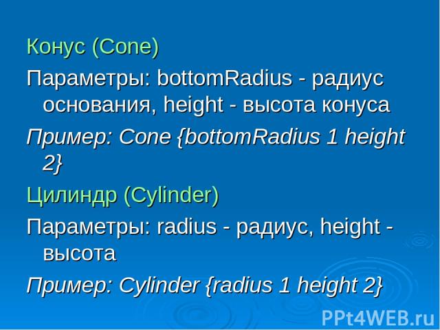 Конус (Cone) Параметры: bottomRadius - радиус основания, height - высота конуса Пример: Cone {bottomRadius 1 height 2} Цилиндр (Cylinder) Параметры: radius - радиус, height - высота Пример: Cylinder {radius 1 height 2}