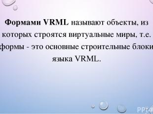 Формами VRML называют объекты, из которых строятся виртуальные миры, т.е. формы