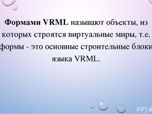 Формами VRML называют объекты, из которых строятся виртуальные миры, т.е. формы - это основные строительные блоки языка VRML.