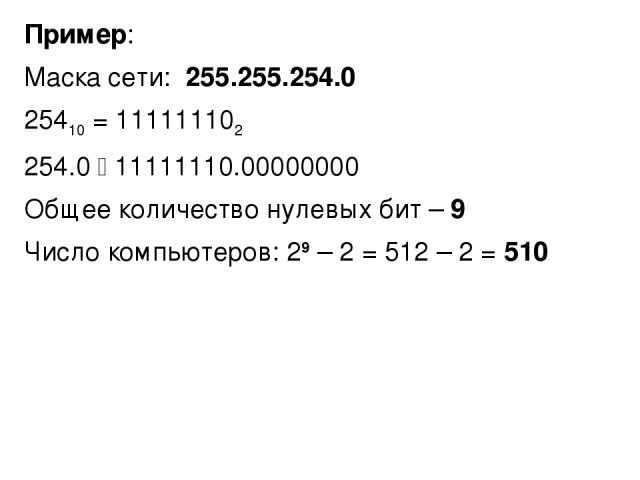 Пример: Маска сети: 255.255.254.0 25410 = 111111102 254.0 11111110.00000000 Общее количество нулевых бит – 9 Число компьютеров: 29 – 2 = 512 – 2 = 510