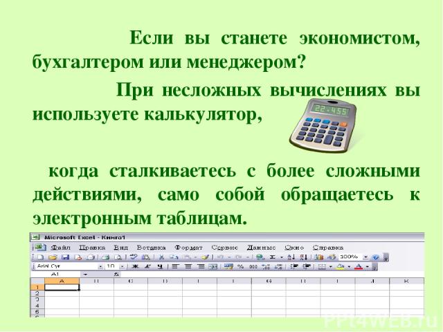 Если вы станете экономистом, бухгалтером или менеджером? При несложных вычислениях вы используете калькулятор, когда сталкиваетесь с более сложными действиями, само собой обращаетесь к электронным таблицам.