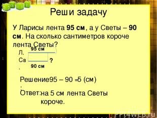 Реши задачу У Ларисы лента 95 см, а у Светы – 90 см. На сколько сантиметров коро