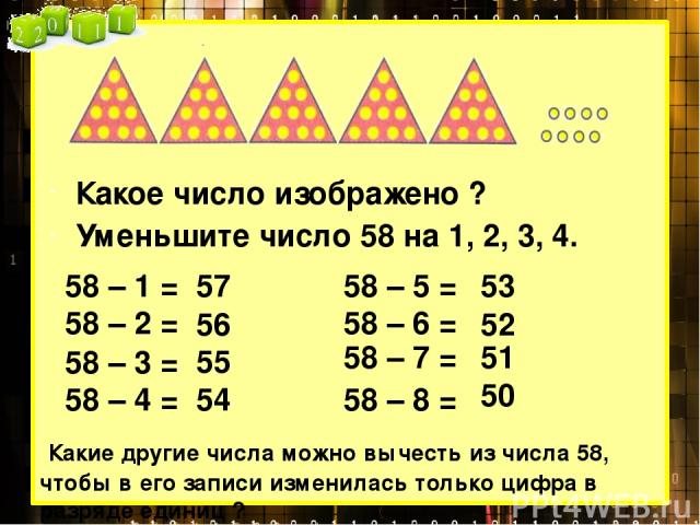 Какое число изображено ? Уменьшите число 58 на 1, 2, 3, 4. 58 – 1 = 58 – 2 = 58 – 3 = 58 – 4 = 57 56 55 54 Какие другие числа можно вычесть из числа 58, чтобы в его записи изменилась только цифра в разряде единиц ? 58 – 5 = 58 – 6 = 58 – 7 = 58 – 8 …