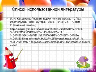 Список использованной литературы И. Н. Кандауров. Решаем задачи по математике. –