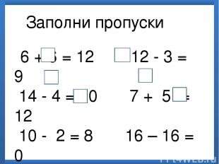 Заполни пропуски 6 + 6 = 12 12 - 3 = 9 14 - 4 = 10 7 + 5 = 12 10 - 2 = 8 16 – 16
