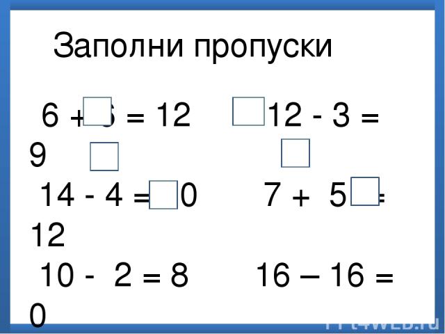 Заполни пропуски 6 + 6 = 12 12 - 3 = 9 14 - 4 = 10 7 + 5 = 12 10 - 2 = 8 16 – 16 = 0