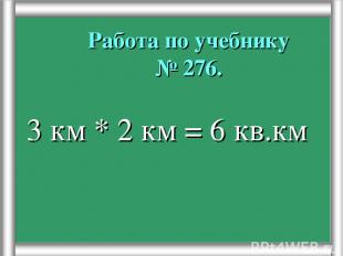 Работа по учебнику № 276. 3 км * 2 км = 6 кв.км