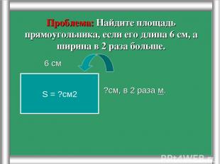 Проблема: Найдите площадь прямоугольника, если его длина 6 см, а ширина в 2 раза